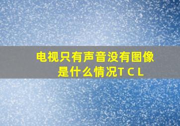 电视只有声音没有图像是什么情况T C L